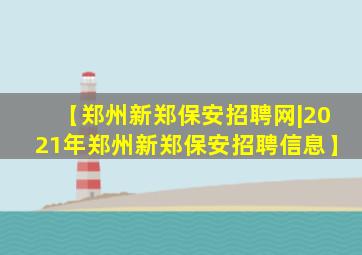 【郑州新郑保安招聘网|2021年郑州新郑保安招聘信息】